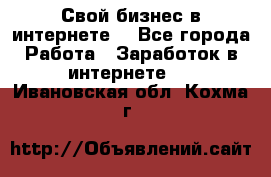 Свой бизнес в интернете. - Все города Работа » Заработок в интернете   . Ивановская обл.,Кохма г.